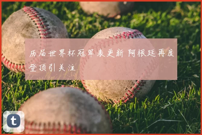 历届世界杯冠军表更新 阿根廷再度登顶引关注
