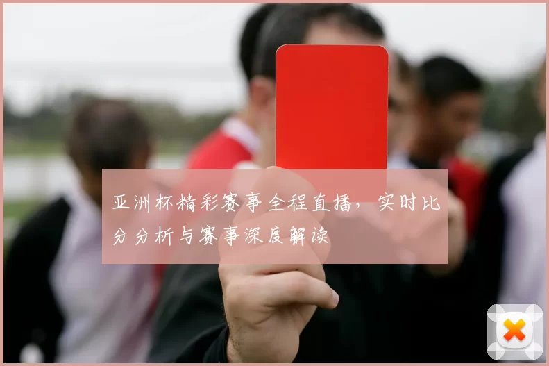 亚洲杯精彩赛事全程直播,实时比分分析与赛事深度解读