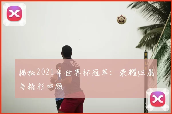 揭秘2021年世界杯冠军:荣耀归属与精彩回顾