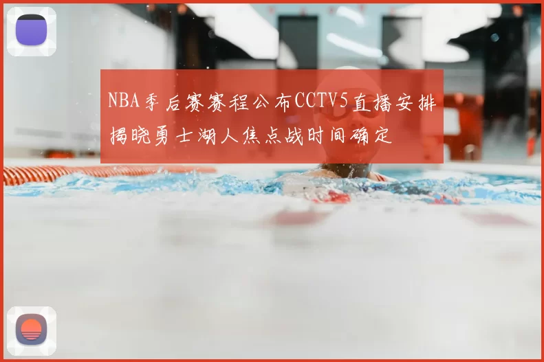 NBA季后赛赛程公布CCTV5直播安排揭晓勇士湖人焦点战时间确定