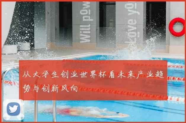 从大学生创业世界杯看未来产业趋势与创新风向