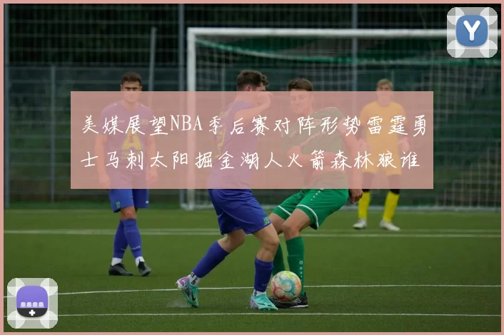 美媒展望NBA季后赛对阵形势雷霆勇士马刺太阳掘金湖人火箭森林狼谁能突围