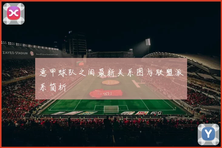 意甲球队之间最新关系图与联盟派系简析