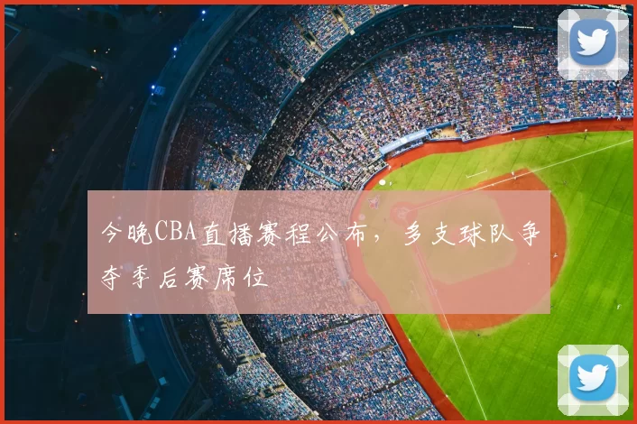 今晚CBA直播赛程公布,多支球队争夺季后赛席位