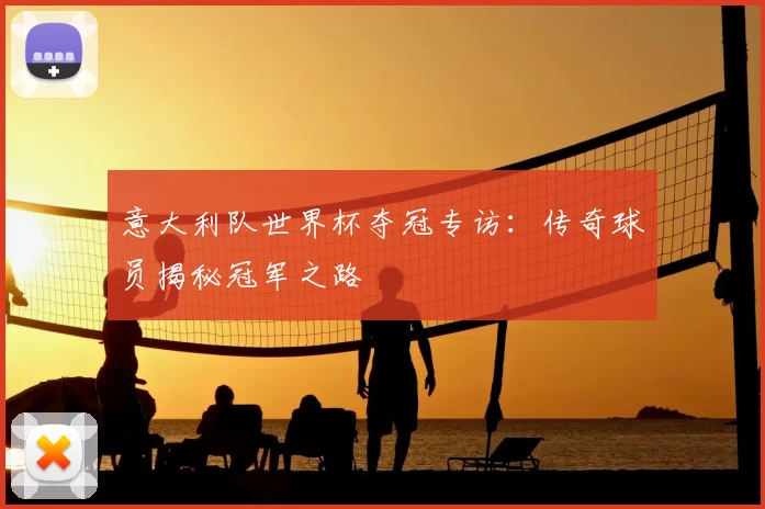 意大利队世界杯夺冠专访：传奇球员揭秘冠军之路
