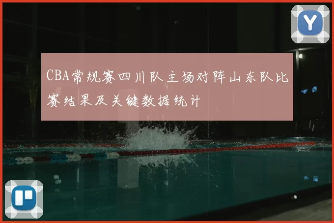 CBA常规赛四川队主场对阵山东队比赛结果及关键数据统计