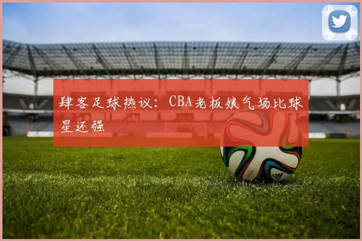 肆客足球热议：CBA老板娘气场比球星还强