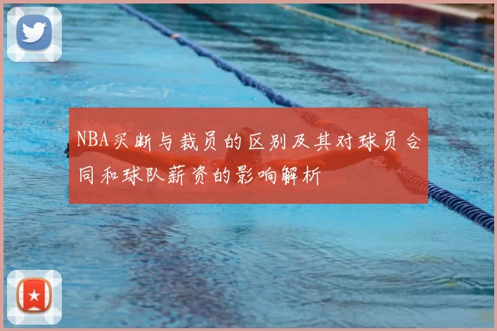 NBA买断与裁员的区别及其对球员合同和球队薪资的影响解析