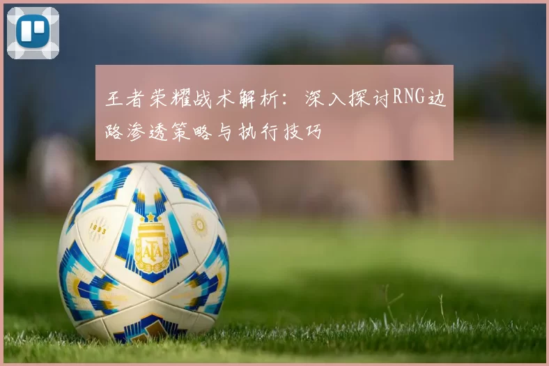 王者荣耀战术解析:深入探讨RNG边路渗透策略与执行技巧