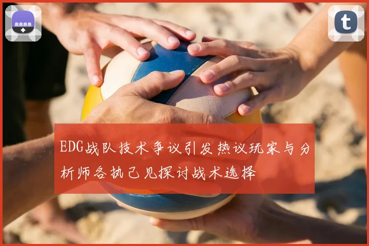 EDG战队技术争议引发热议玩家与分析师各执己见探讨战术选择