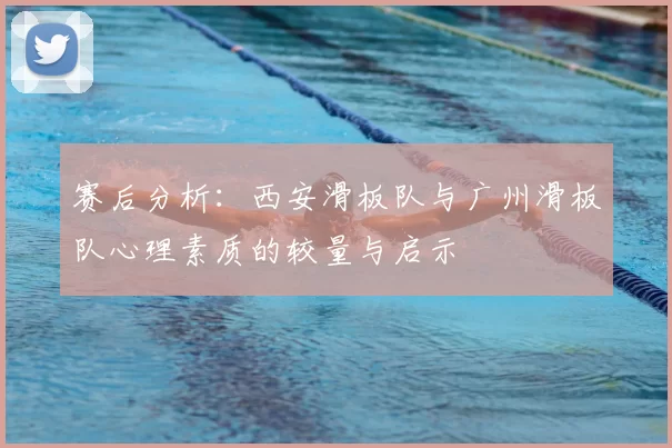 赛后分析:西安滑板队与广州滑板队心理素质的较量与启示