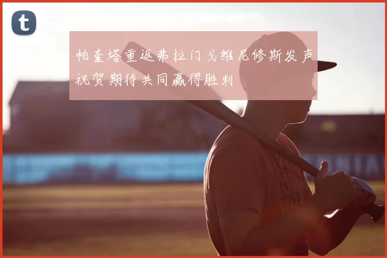 帕奎塔重返弗拉门戈维尼修斯发声祝贺期待共同赢得胜利