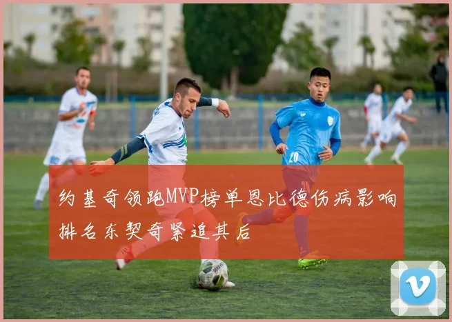 约基奇领跑MVP榜单恩比德伤病影响排名东契奇紧追其后