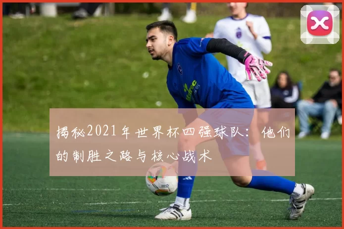 揭秘2021年世界杯四强球队：他们的制胜之路与核心战术