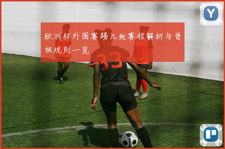 欧洲杯外围赛踢几轮赛程解析与晋级规则一览