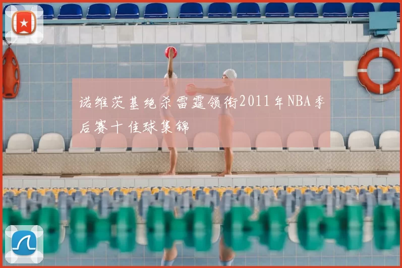 诺维茨基绝杀雷霆领衔2011年NBA季后赛十佳球集锦