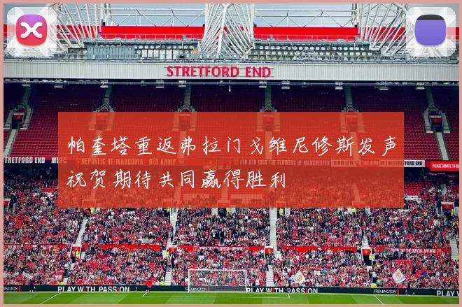 帕奎塔重返弗拉门戈维尼修斯发声祝贺期待共同赢得胜利