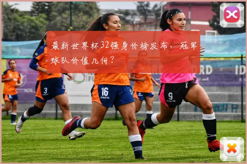 最新世界杯32强身价榜发布,冠军球队价值几何?