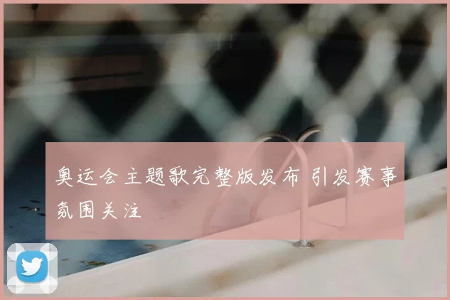 奥运会主题歌完整版发布 引发赛事氛围关注