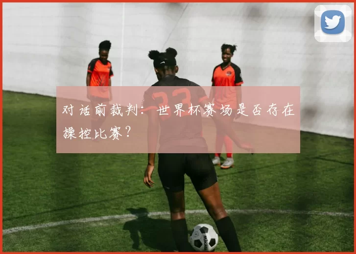对话前裁判:世界杯赛场是否存在操控比赛?
