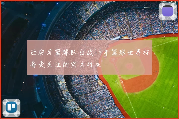 西班牙篮球队出战19年篮球世界杯备受关注的实力对决