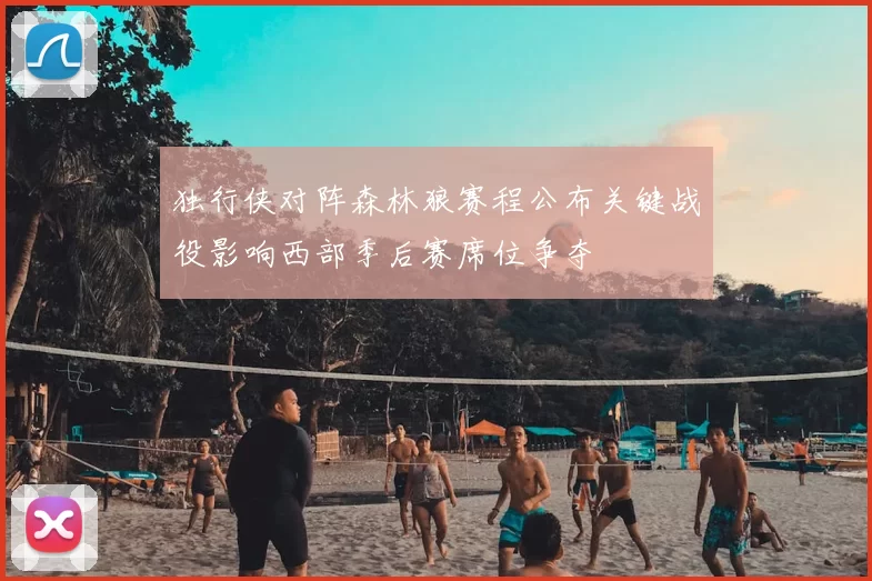 独行侠对阵森林狼赛程公布关键战役影响西部季后赛席位争夺