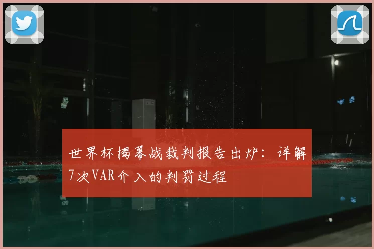 世界杯揭幕战裁判报告出炉:详解7次VAR介入的判罚过程