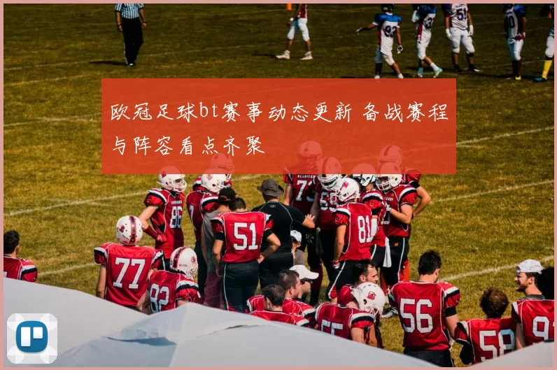 欧冠足球bt赛事动态更新 备战赛程与阵容看点齐聚