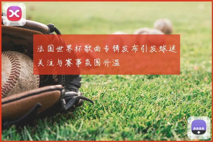 法国世界杯歌曲专辑发布引发球迷关注与赛事氛围升温