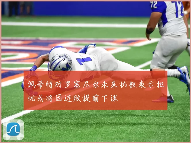 佩蒂特对罗塞尼尔未来执教表示担忧或将因连败提前下课
