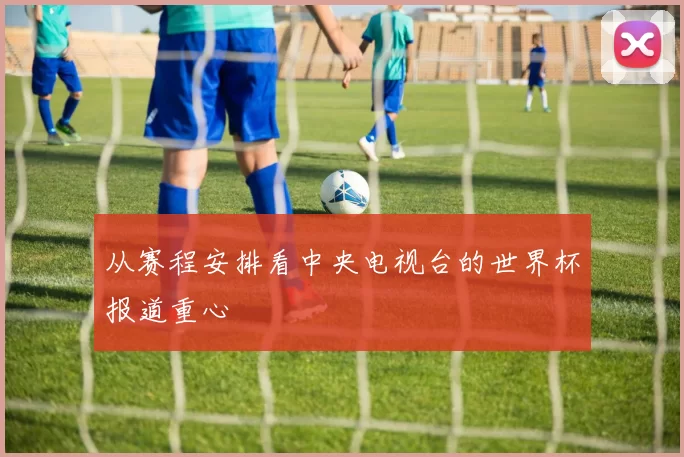 从赛程安排看中央电视台的世界杯报道重心