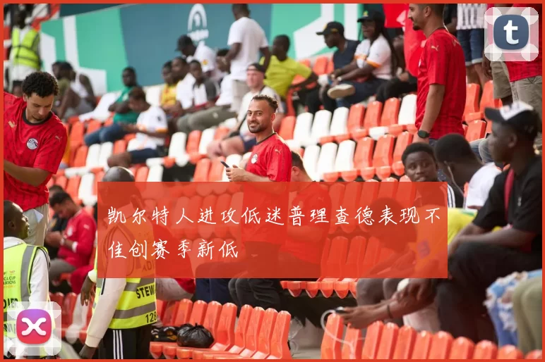 凯尔特人进攻低迷普理查德表现不佳创赛季新低