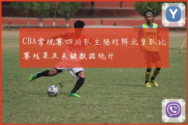 CBA常规赛四川队主场对阵北京队比赛结果及关键数据统计