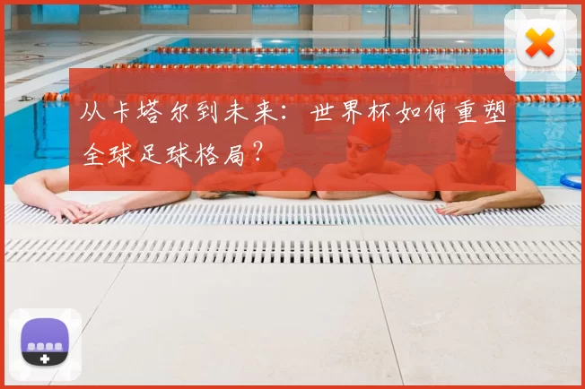 从卡塔尔到未来:世界杯如何重塑全球足球格局?