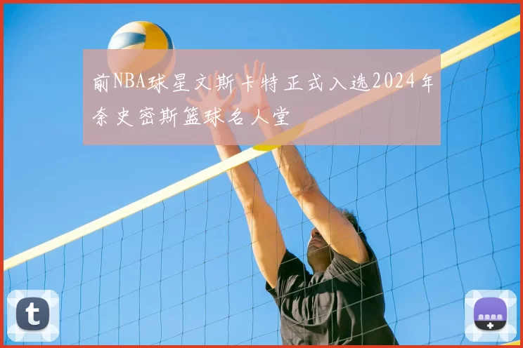前NBA球星文斯卡特正式入选2024年奈史密斯篮球名人堂