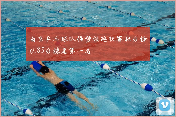 南京乒乓球队强势领跑联赛积分榜以85分稳居第一名