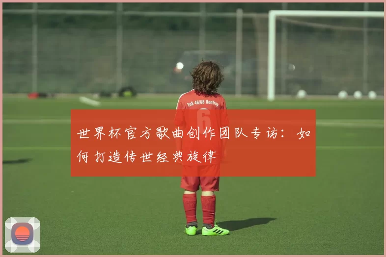 世界杯官方歌曲创作团队专访:如何打造传世经典旋律