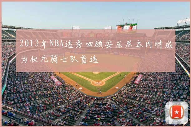 2013年NBA选秀回顾安东尼本内特成为状元骑士队首选
