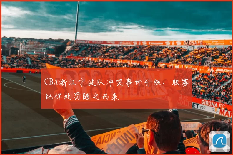 CBA浙江宁波队冲突事件升级,联赛纪律处罚随之而来