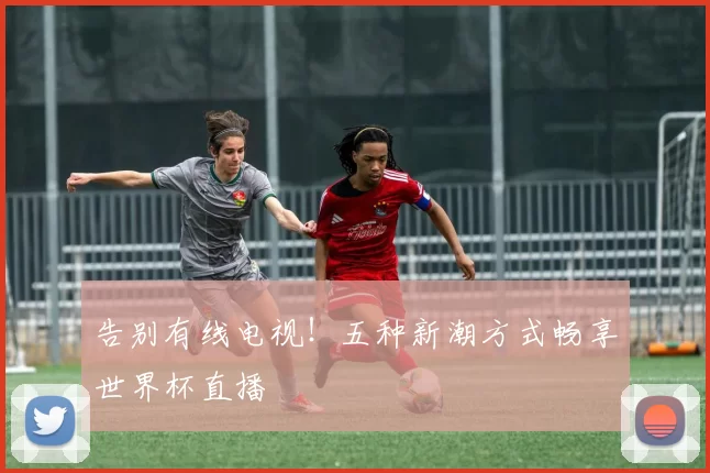 告别有线电视!五种新潮方式畅享世界杯直播