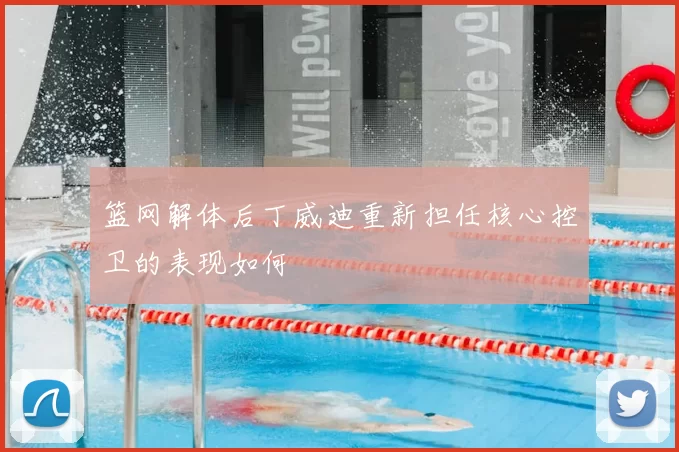 篮网解体后丁威迪重新担任核心控卫的表现如何