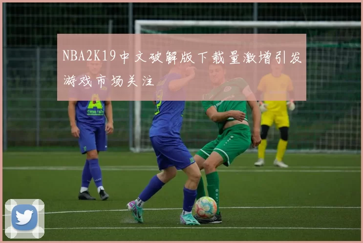 NBA2K19中文破解版下载量激增引发游戏市场关注