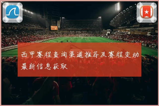 西甲赛程查询渠道推荐及赛程变动最新信息获取