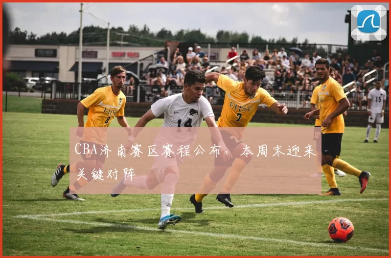 CBA济南赛区赛程公布,本周末迎来关键对阵