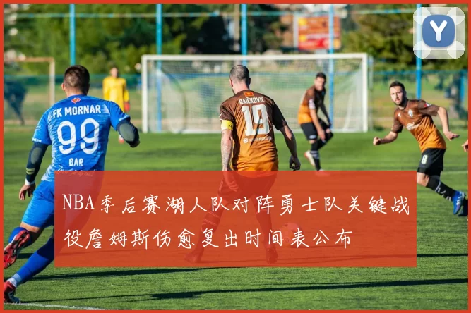 NBA季后赛湖人队对阵勇士队关键战役詹姆斯伤愈复出时间表公布