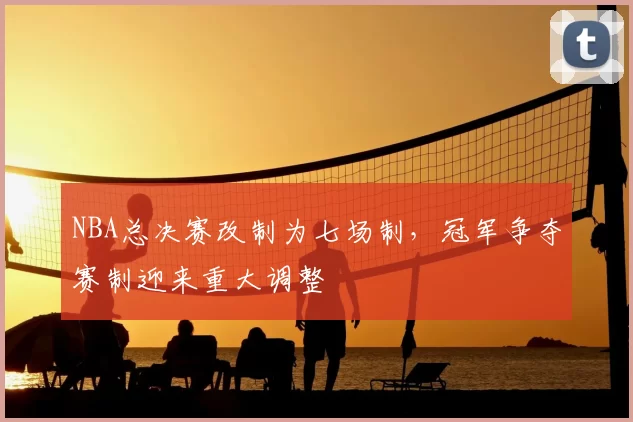 NBA总决赛改制为七场制,冠军争夺赛制迎来重大调整