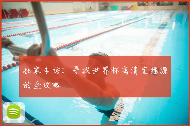 独家专访:寻找世界杯高清直播源的全攻略