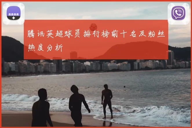 腾讯英超球员排行榜前十名及粉丝热度分析