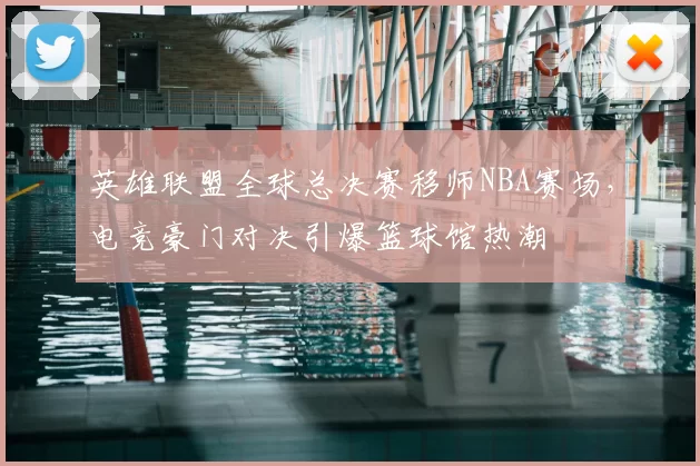 英雄联盟全球总决赛移师NBA赛场,电竞豪门对决引爆篮球馆热潮