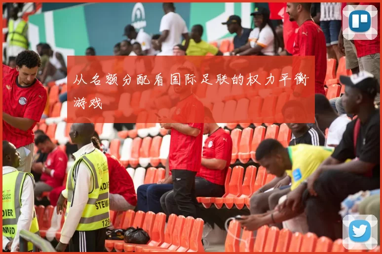 从名额分配看国际足联的权力平衡游戏